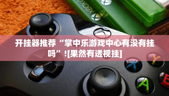 开挂器推荐“掌中乐游戏中心有没有挂吗”![果然有透视挂]