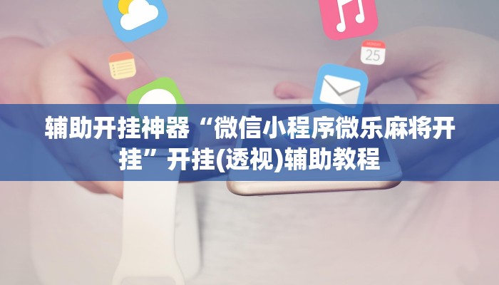 辅助开挂神器“微信小程序微乐麻将开挂”开挂(透视)辅助教程