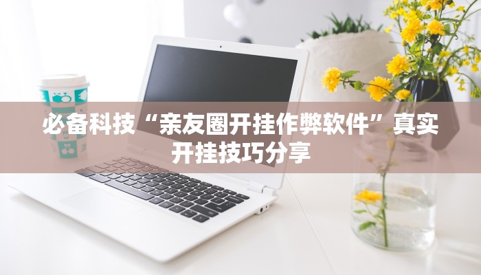 必备科技“亲友圈开挂作弊软件”真实开挂技巧分享