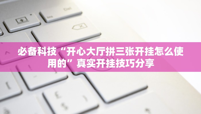 必备科技“开心大厅拼三张开挂怎么使用的”真实开挂技巧分享 必备科技“开心大厅拼三张开挂怎么使用的”真实开挂技巧分享