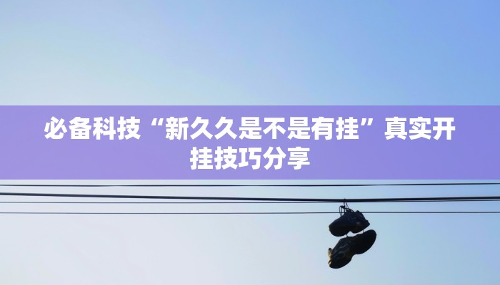 必备科技“新久久是不是有挂”真实开挂技巧分享
