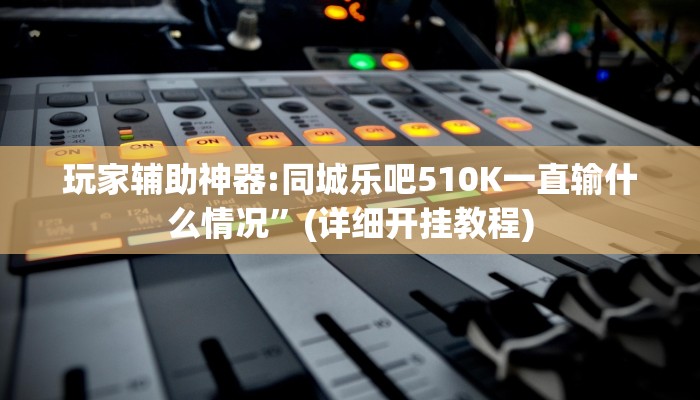 玩家辅助神器:同城乐吧510K一直输什么情况”(详细开挂教程)