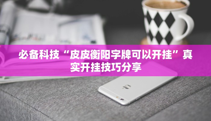 必备科技“皮皮衡阳字牌可以开挂”真实开挂技巧分享