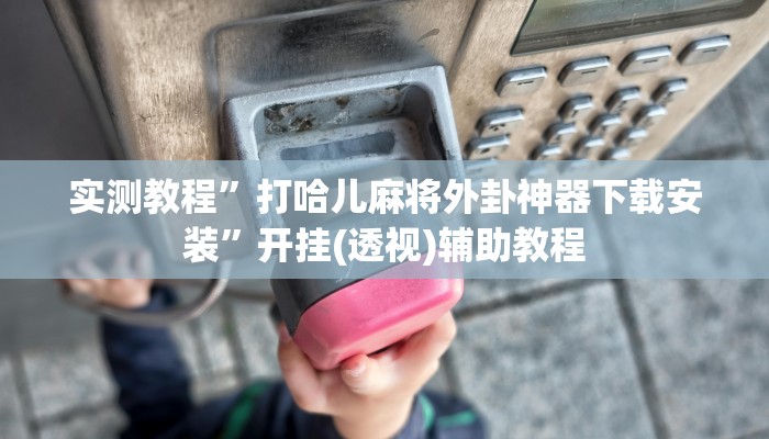 实测教程”打哈儿麻将外卦神器下载安装”开挂(透视)辅助教程