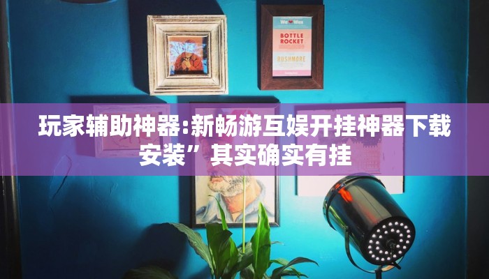 玩家辅助神器:新畅游互娱开挂神器下载安装”其实确实有挂