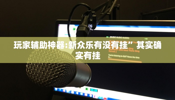 玩家辅助神器:新众乐有没有挂”其实确实有挂