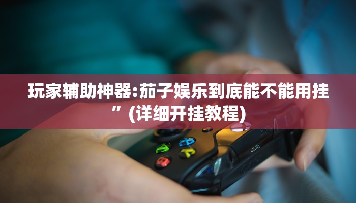 玩家辅助神器:茄子娱乐到底能不能用挂”(详细开挂教程)