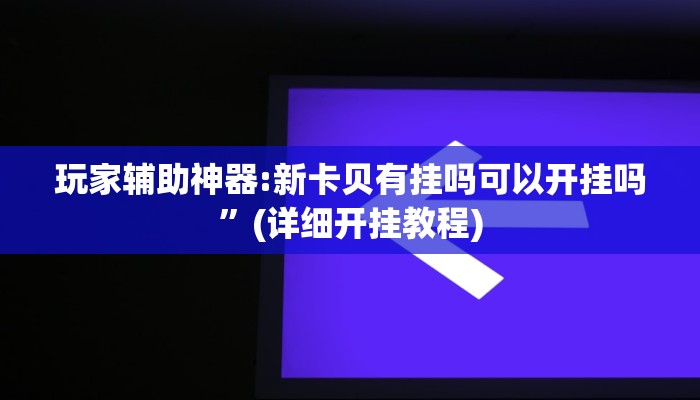 玩家辅助神器:新卡贝有挂吗可以开挂吗”(详细开挂教程)