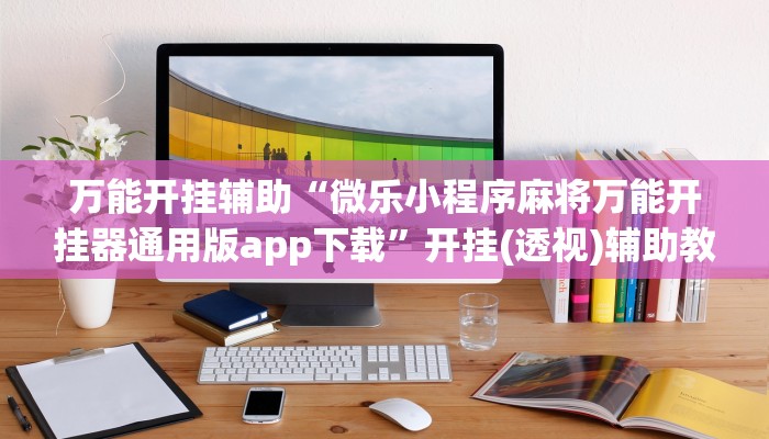 万能开挂辅助“微乐小程序麻将万能开挂器通用版app下载”开挂(透视)辅助教程