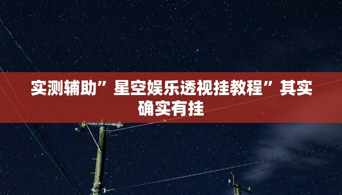 实测辅助”星空娱乐透视挂教程”其实确实有挂