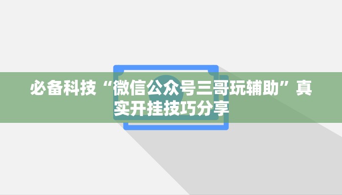 必备科技“微信公众号三哥玩辅助”真实开挂技巧分享