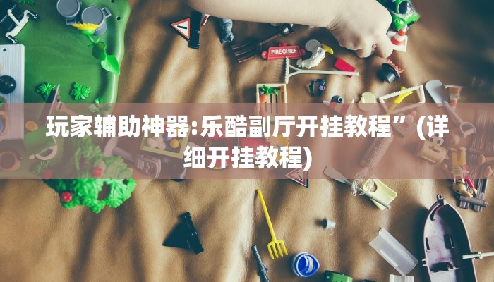 玩家辅助神器:乐酷副厅开挂教程”(详细开挂教程) 玩家辅助神器:乐酷副厅开挂教程”(详细开挂教程)