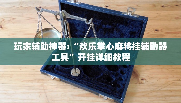 玩家辅助神器:“欢乐掌心麻将挂辅助器工具”开挂详细教程