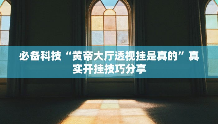 必备科技“黄帝大厅透视挂是真的”真实开挂技巧分享