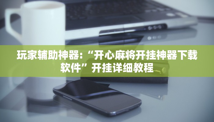 玩家辅助神器:“开心麻将开挂神器下载软件”开挂详细教程