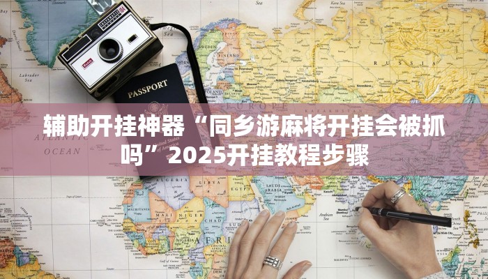 辅助开挂神器“同乡游麻将开挂会被抓吗”2025开挂教程步骤 辅助开挂神器“同乡游麻将开挂会被抓吗”2025开挂教程步骤