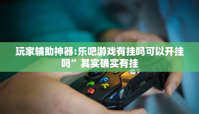 玩家辅助神器:乐吧游戏有挂吗可以开挂吗”其实确实有挂