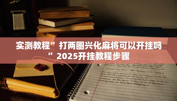 实测教程”打两圈兴化麻将可以开挂吗”2025开挂教程步骤