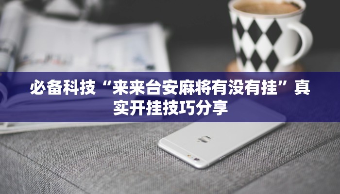 必备科技“来来台安麻将有没有挂”真实开挂技巧分享