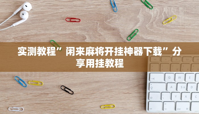 实测教程”闲来麻将开挂神器下载”分享用挂教程 实测教程”闲来麻将开挂神器下载”分享用挂教程