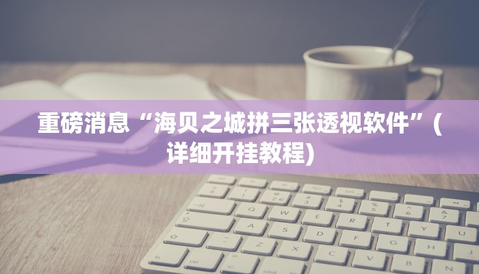 重磅消息“海贝之城拼三张透视软件”(详细开挂教程)
