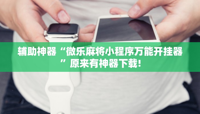 辅助神器“微乐麻将小程序万能开挂器”原来有神器下载!