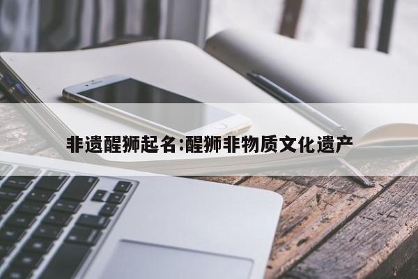 非遗醒狮起名:醒狮非物质文化遗产