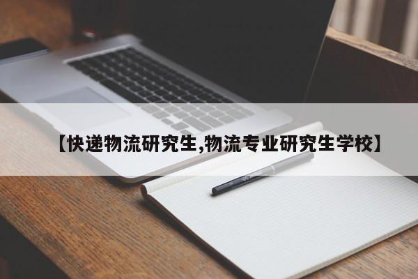 【快递物流研究生,物流专业研究生学校】