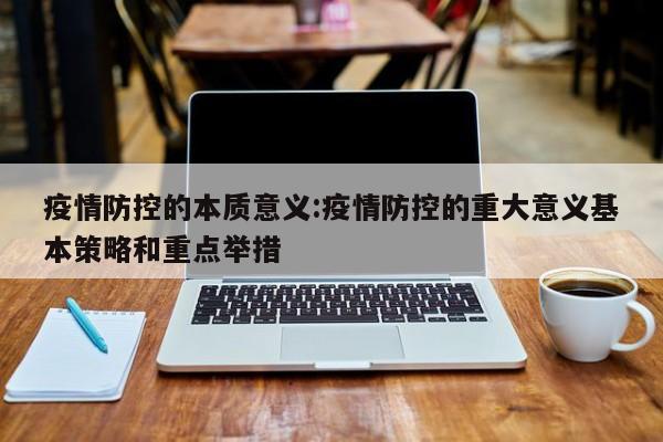 疫情防控的本质意义:疫情防控的重大意义基本策略和重点举措