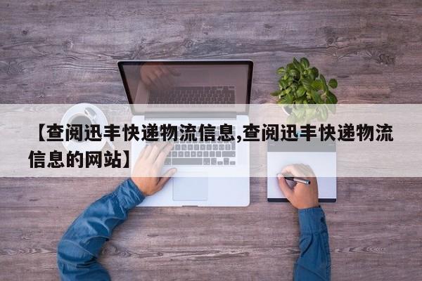 【查阅迅丰快递物流信息,查阅迅丰快递物流信息的网站】