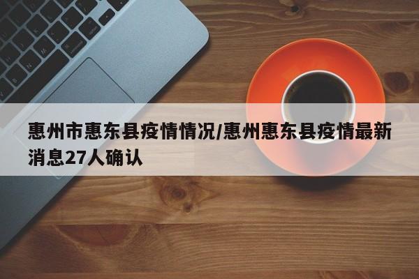 惠州市惠东县疫情情况/惠州惠东县疫情最新消息27人确认