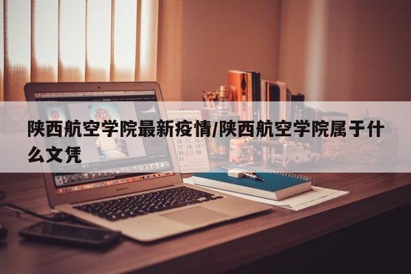 陕西航空学院最新疫情/陕西航空学院属于什么文凭