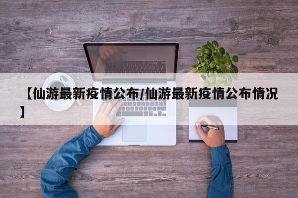 【仙游最新疫情公布/仙游最新疫情公布情况】