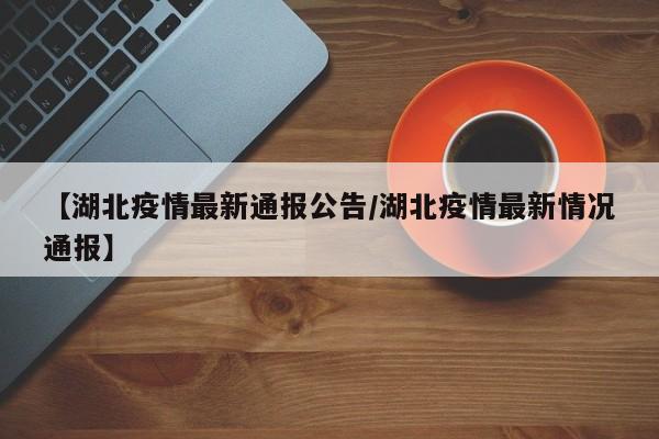【湖北疫情最新通报公告/湖北疫情最新情况通报】
