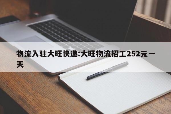 物流入驻大旺快递:大旺物流招工252元一天