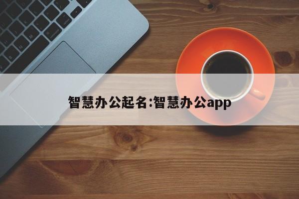 智慧办公起名:智慧办公app