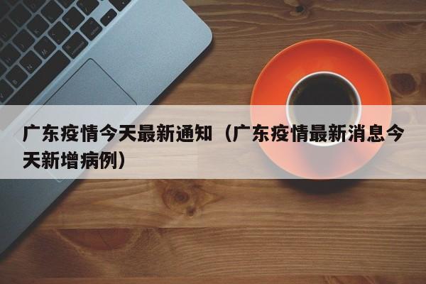 广东疫情今天最新通知(广东疫情最新消息今天新增病例)