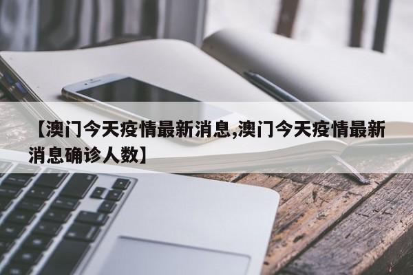 【澳门今天疫情最新消息,澳门今天疫情最新消息确诊人数】