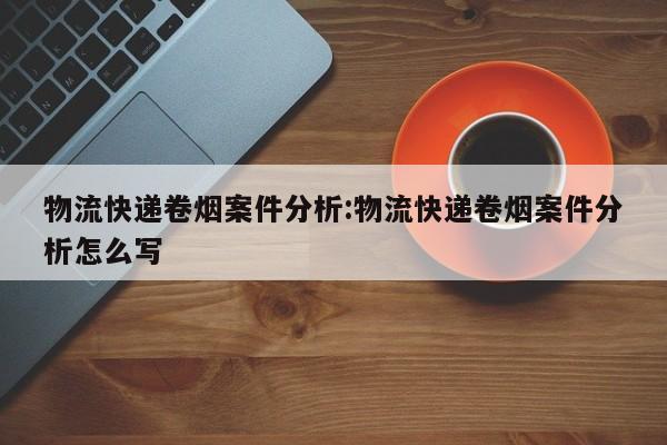 物流快递卷烟案件分析:物流快递卷烟案件分析怎么写