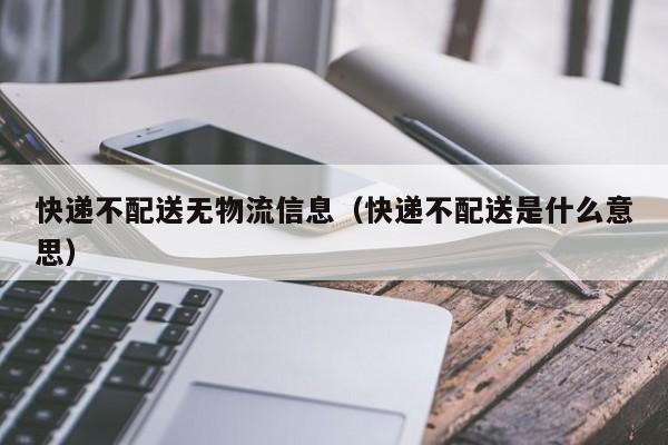 快递不配送无物流信息(快递不配送是什么意思)
