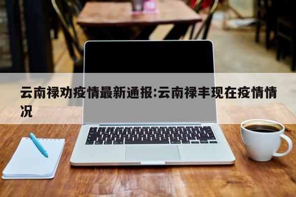 云南禄劝疫情最新通报:云南禄丰现在疫情情况
