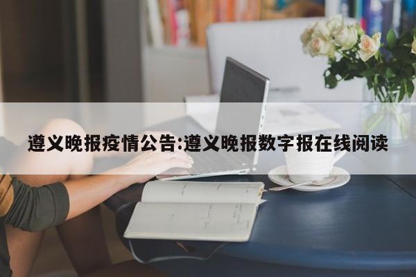 遵义晚报疫情公告:遵义晚报数字报在线阅读