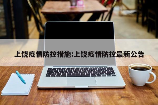 上饶疫情防控措施:上饶疫情防控最新公告