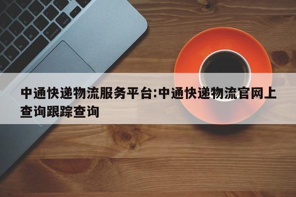 中通快递物流服务平台:中通快递物流官网上查询跟踪查询